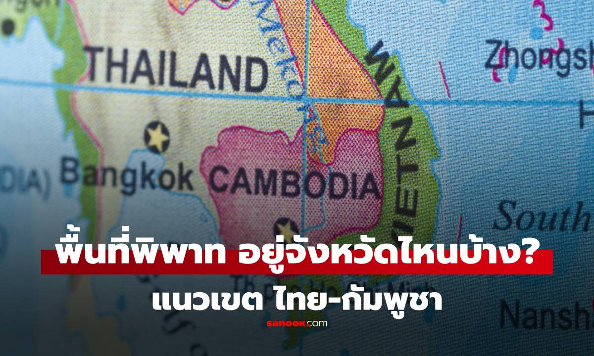 พื้นที่พิพาท ไทย-กัมพูชา ทุกจุดที่ต่างฝ่ายต่างอ้างสิทธิ์ อยู่จังหวัดไหนบ้าง?