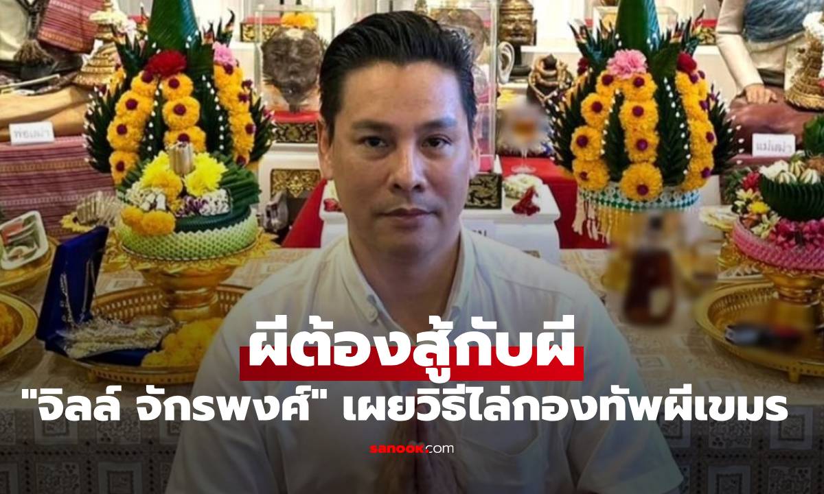 "จิลล์ จักรพงศ์" เผยวิธีไล่กองทัพผีเขมร อย่าไปกลัว ผีต้องสู้กับผี