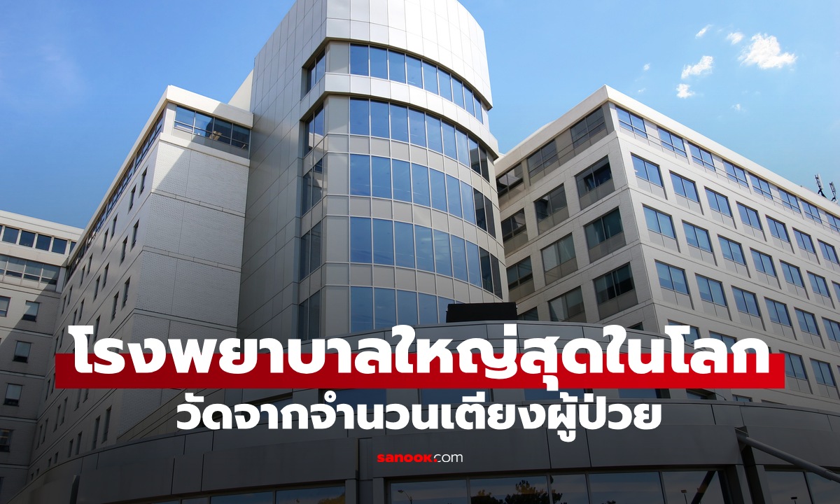 10 โรงพยาบาลใหญ่ที่สุดในโลก วัดจากจำนวนเตียง อันดับ 1 สถิติผู้ป่วยโหดมาก
