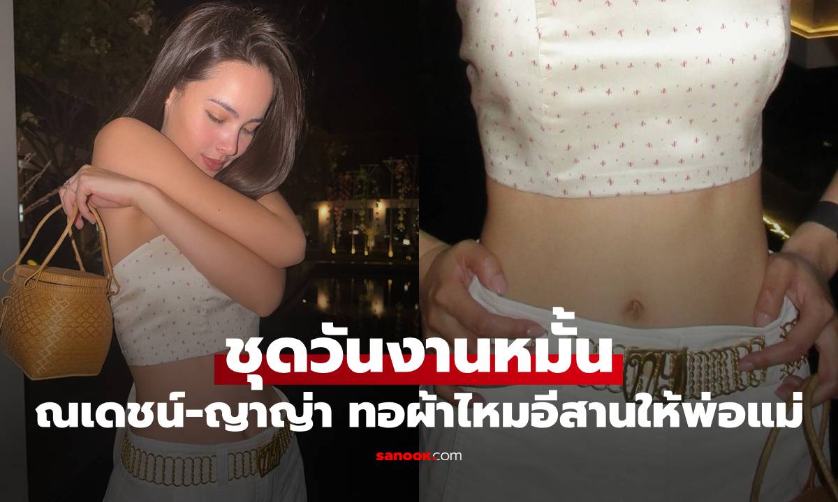 "ณเดชน์-ญาญ่า" เผยชุดวันงานหมั้น สั่งทอผ้าไหมอีสานมอบให้พ่อแม่ใส่มาร่วมงาน