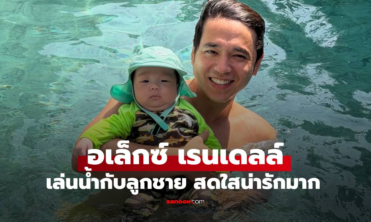 คุณพ่อป้ายแดง "อเล็กซ์ เรนเดลล์" อุ้มลูกชายเล่นน้ำ วันหยุดที่แฮปปี้มาก