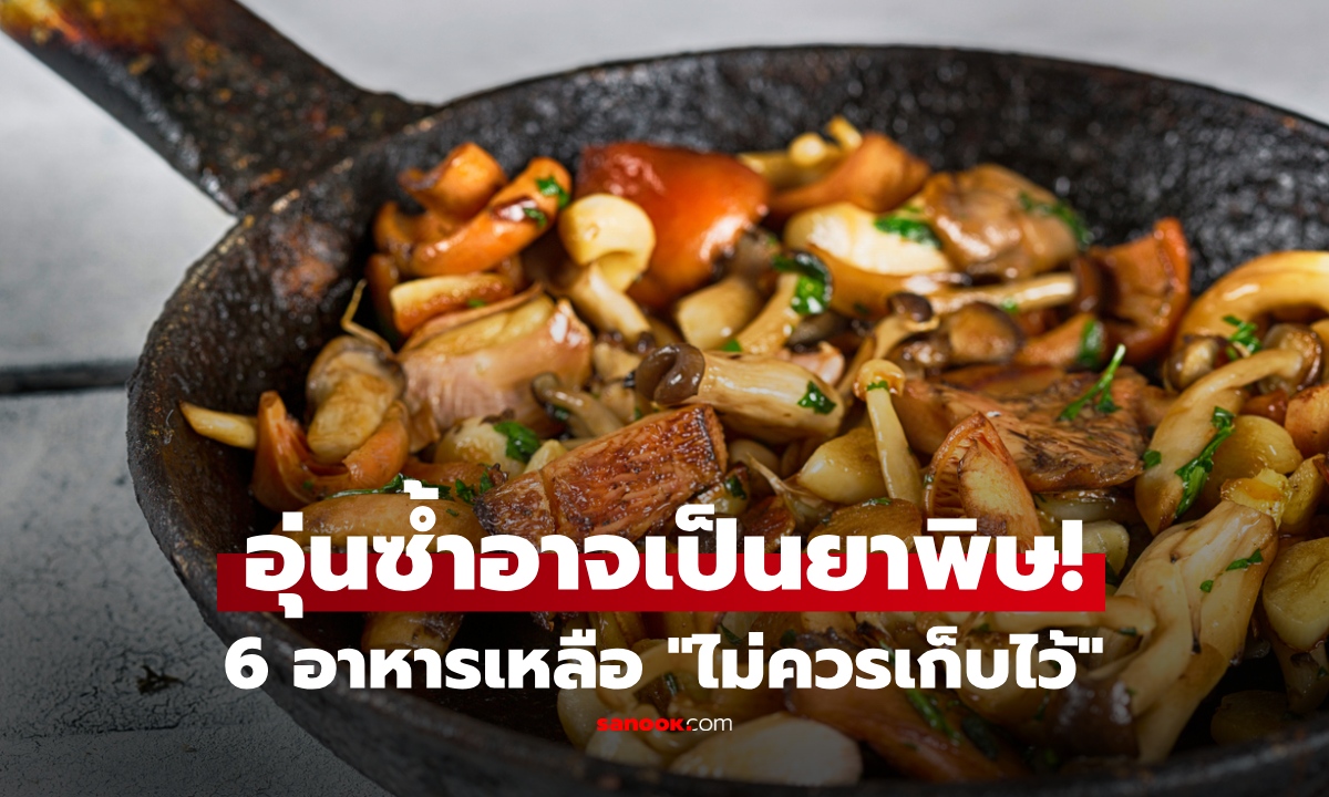 เตือน 6 อาหาร กินเหลืออย่าเก็บ อุ่นซ้ำเสมือน "ยาพิษ" สะสมเรื่อยๆ เสี่ยงมะเร็ง!