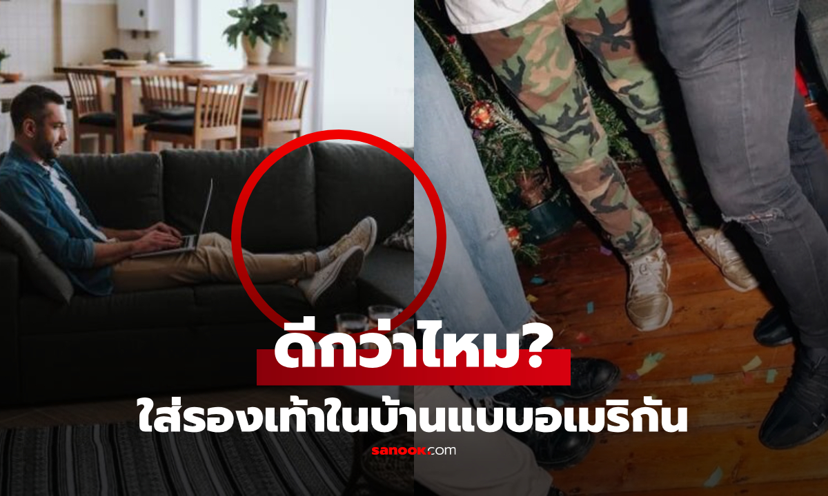 ทำไมอเมริกัน "ใส่รองเท้าในบ้าน" ไม่ถอดเหมือนไทย สรุปแบบไหนดีต่อสุขภาพมากกว่า?