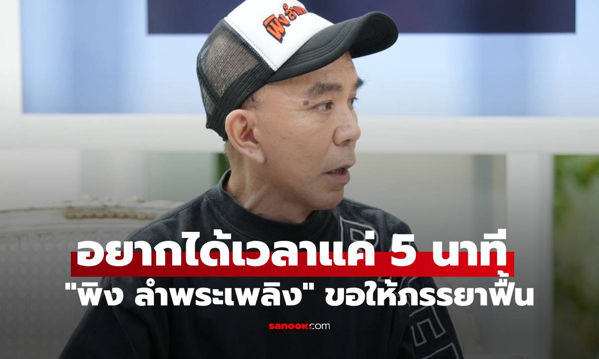 "พิง ลำพระเพลิง" อยากได้เวลาแค่ 5 นาที ขอให้ภรรยาฟื้นมาฟังคำขอโทษ