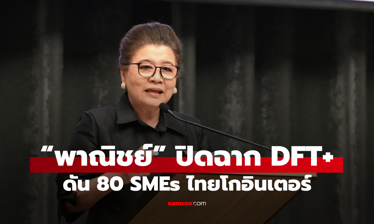 “พาณิชย์” ปิดฉาก DFT+ ดัน 80 SMEs ไทยโกอินเตอร์ สร้างโอกาสการค้ากว่า 460 ล้านบาท