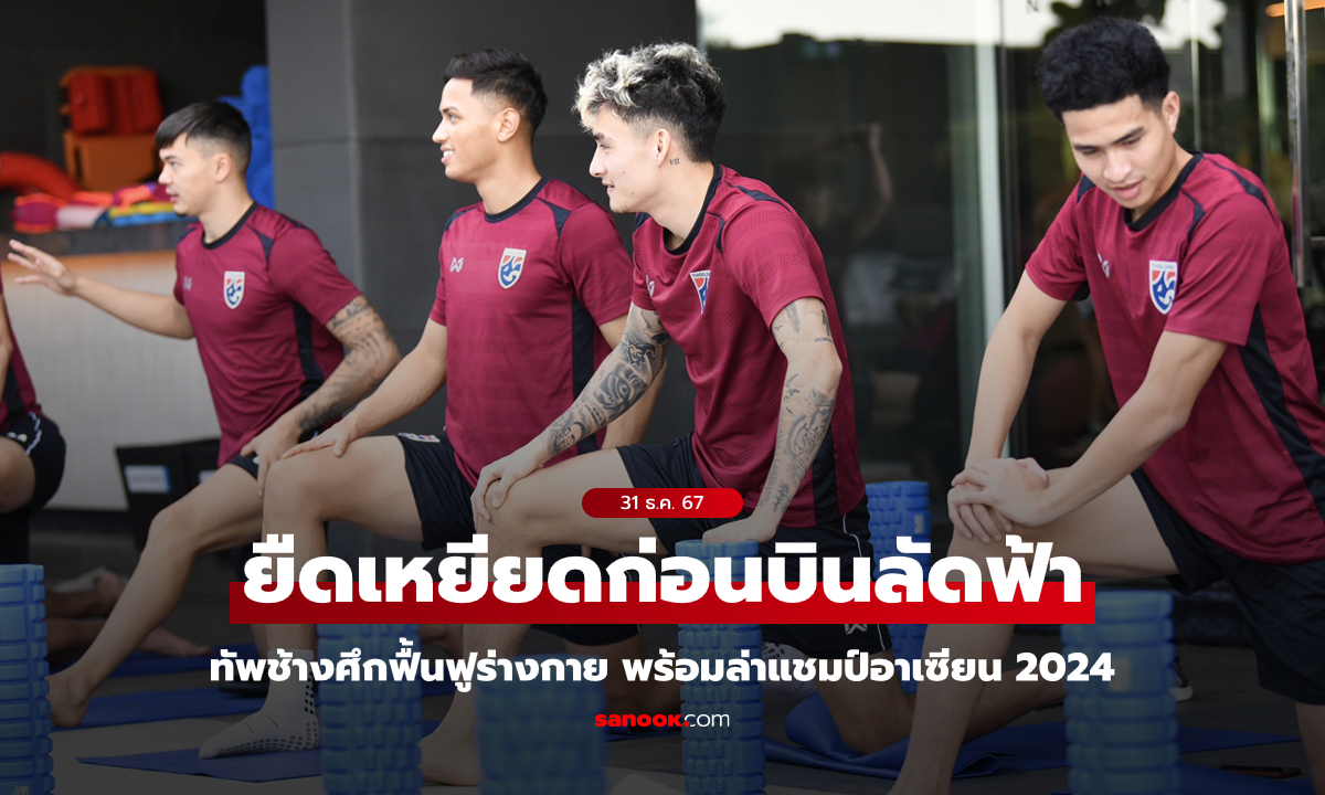 ทีมชาติไทย ฟื้นฟูร่างกาย ก่อนเดินทางเยือนเวียดนาม ลุยอาเซียนคัพ 2024 รอบชิงฯ นัดแรก