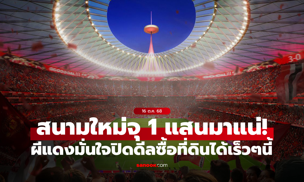 แฟนรอลุ้น! แมนยู มั่นใจปิดดีลซื้อที่ดินสร้างสนามใหม่จุ 100,000 ที่นั่งได้ในไม่ช้านี้
